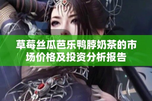 草莓丝瓜芭乐鸭脖奶茶的市场价格及投资分析报告