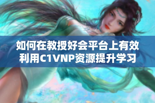 如何在教授好会平台上有效利用C1VNP资源提升学习效率