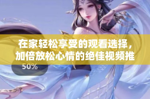 在家轻松享受的观看选择，加倍放松心情的绝佳视频推荐
