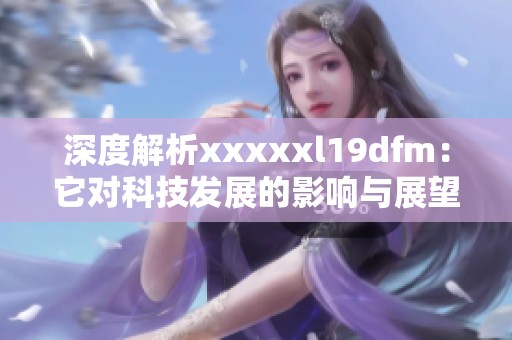 深度解析xxxxxl19dfm：它对科技发展的影响与展望