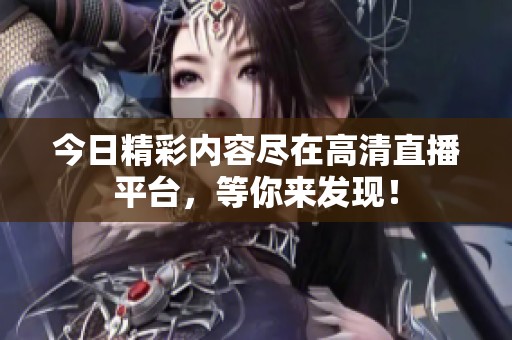 今日精彩内容尽在高清直播平台，等你来发现！