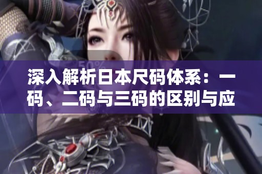 深入解析日本尺码体系：一码、二码与三码的区别与应用