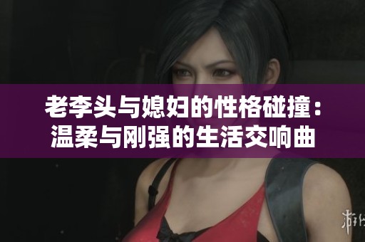 老李头与媳妇的性格碰撞：温柔与刚强的生活交响曲