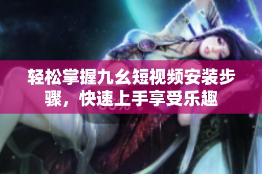 轻松掌握九幺短视频安装步骤，快速上手享受乐趣