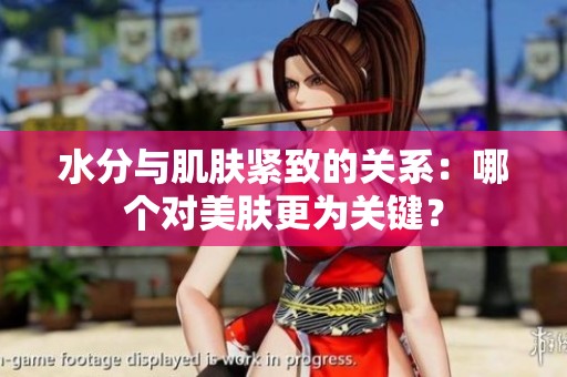 水分与肌肤紧致的关系：哪个对美肤更为关键？