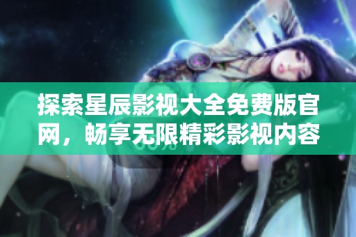 探索星辰影视大全免费版官网，畅享无限精彩影视内容