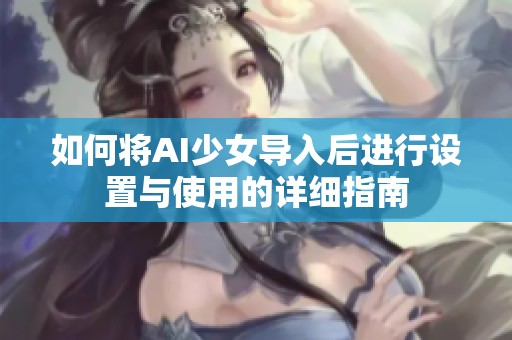 如何将AI少女导入后进行设置与使用的详细指南