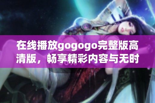在线播放gogogo完整版高清版，畅享精彩内容与无时差体验