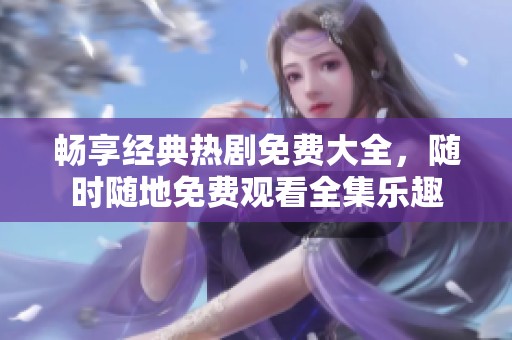 畅享经典热剧免费大全，随时随地免费观看全集乐趣