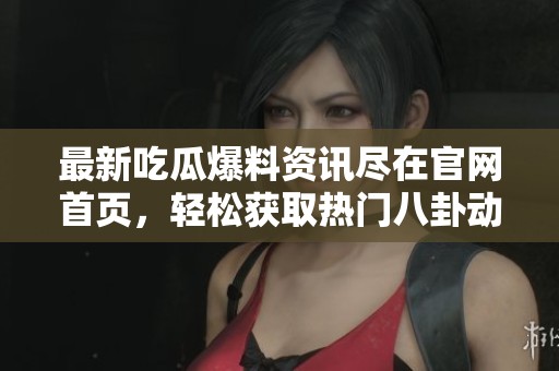 最新吃瓜爆料资讯尽在官网首页，轻松获取热门八卦动态