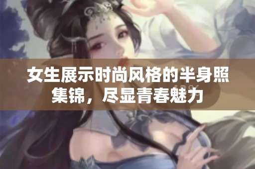 女生展示时尚风格的半身照集锦，尽显青春魅力