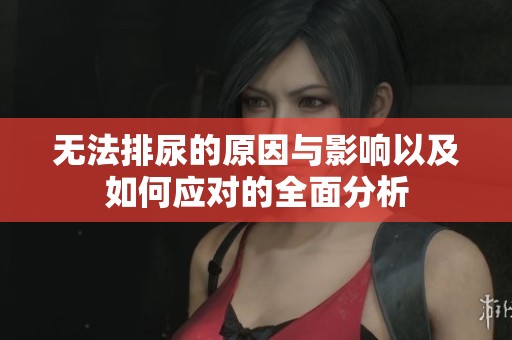 无法排尿的原因与影响以及如何应对的全面分析