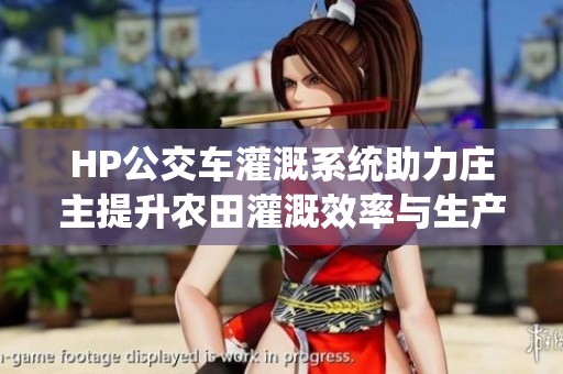 HP公交车灌溉系统助力庄主提升农田灌溉效率与生产力
