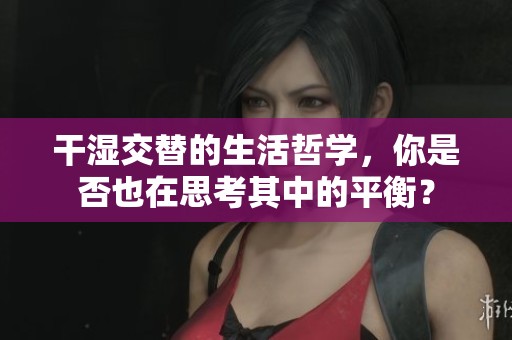 干湿交替的生活哲学，你是否也在思考其中的平衡？