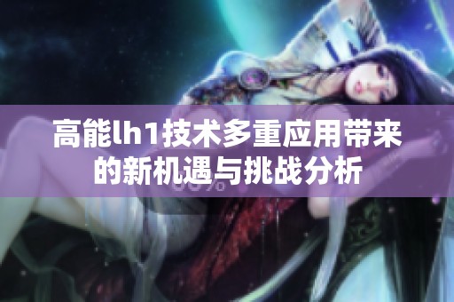 高能lh1技术多重应用带来的新机遇与挑战分析