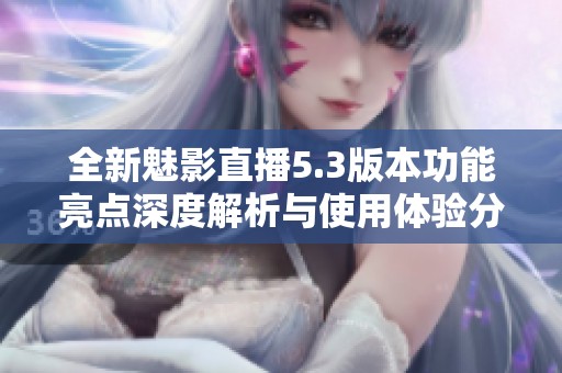 全新魅影直播5.3版本功能亮点深度解析与使用体验分享