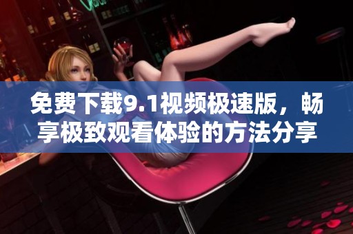 免费下载9.1视频极速版，畅享极致观看体验的方法分享