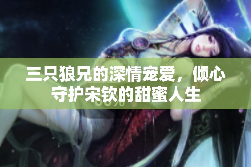 三只狼兄的深情宠爱，倾心守护宋钦的甜蜜人生