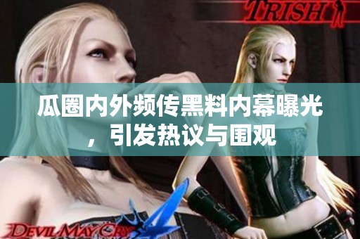 瓜圈内外频传黑料内幕曝光，引发热议与围观