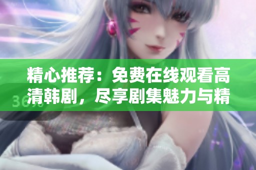 精心推荐：免费在线观看高清韩剧，尽享剧集魅力与精彩剪辑