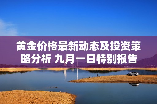 黄金价格最新动态及投资策略分析 九月一日特别报告