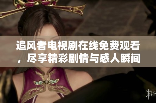 追风者电视剧在线免费观看，尽享精彩剧情与感人瞬间