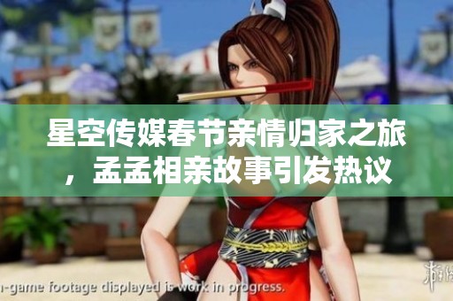 星空传媒春节亲情归家之旅，孟孟相亲故事引发热议