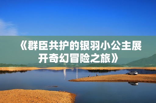 《群臣共护的银羽小公主展开奇幻冒险之旅》