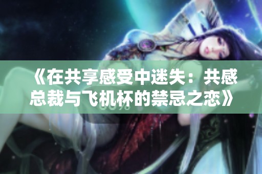 《在共享感受中迷失：共感总裁与飞机杯的禁忌之恋》