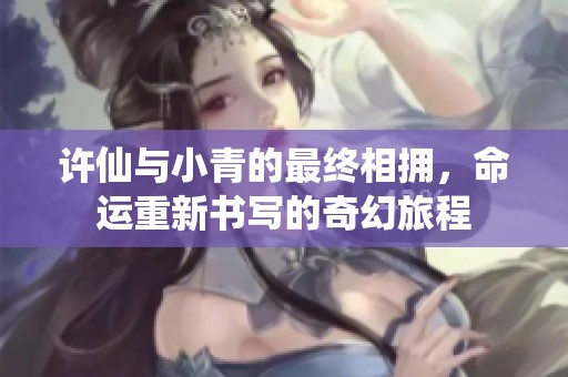 许仙与小青的最终相拥，命运重新书写的奇幻旅程