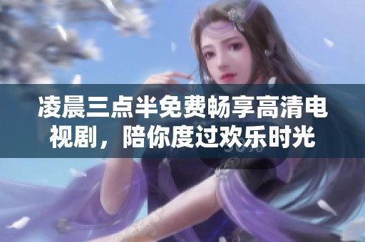 凌晨三点半免费畅享高清电视剧，陪你度过欢乐时光