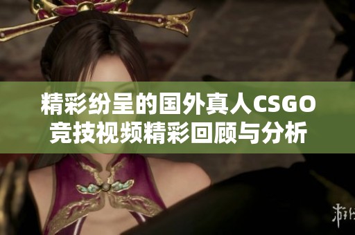精彩纷呈的国外真人CSGO竞技视频精彩回顾与分析