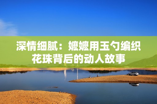 深情细腻：嬷嬷用玉勺编织花珠背后的动人故事