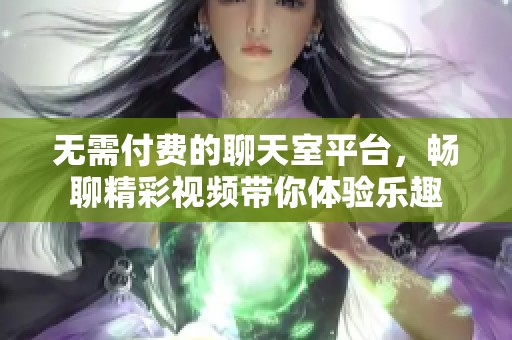 无需付费的聊天室平台，畅聊精彩视频带你体验乐趣