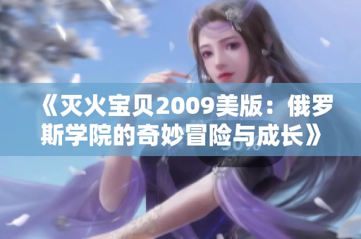 《灭火宝贝2009美版：俄罗斯学院的奇妙冒险与成长》