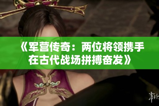 《军营传奇：两位将领携手在古代战场拼搏奋发》