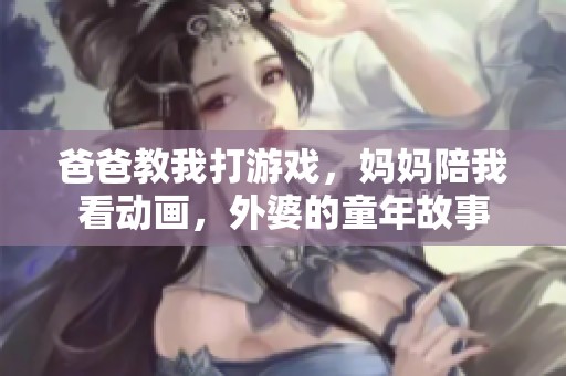 爸爸教我打游戏，妈妈陪我看动画，外婆的童年故事