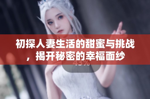 初探人妻生活的甜蜜与挑战，揭开秘密的幸福面纱