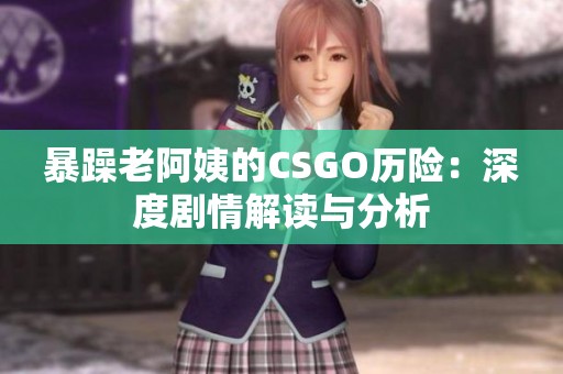 暴躁老阿姨的CSGO历险：深度剧情解读与分析