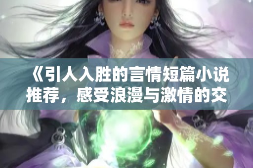 《引人入胜的言情短篇小说推荐，感受浪漫与激情的交汇》