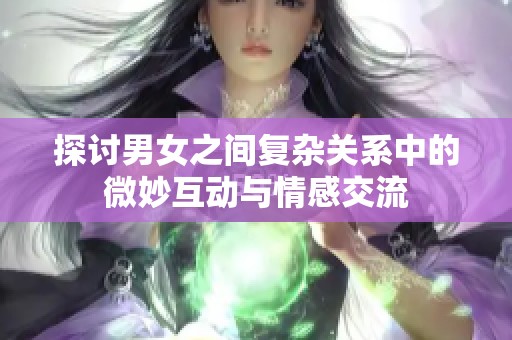 探讨男女之间复杂关系中的微妙互动与情感交流