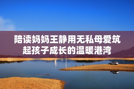 陪读妈妈王静用无私母爱筑起孩子成长的温暖港湾