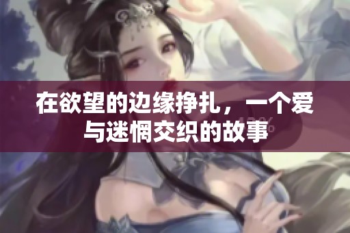 在欲望的边缘挣扎，一个爱与迷惘交织的故事