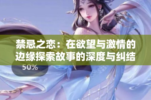 禁忌之恋：在欲望与激情的边缘探索故事的深度与纠结