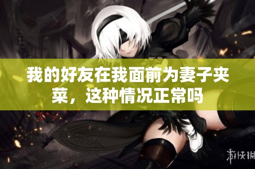 我的好友在我面前为妻子夹菜，这种情况正常吗