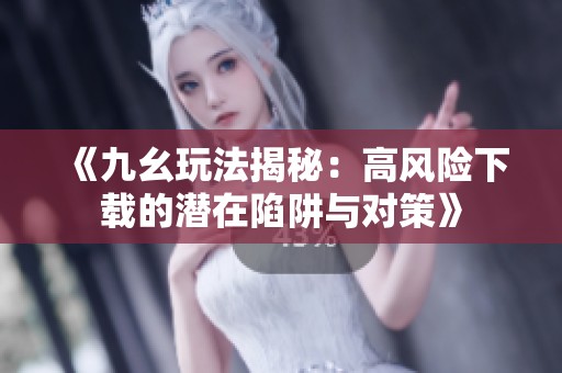 《九幺玩法揭秘：高风险下载的潜在陷阱与对策》