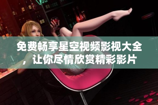 免费畅享星空视频影视大全，让你尽情欣赏精彩影片