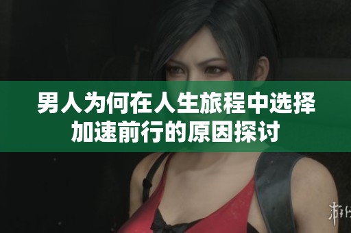 男人为何在人生旅程中选择加速前行的原因探讨