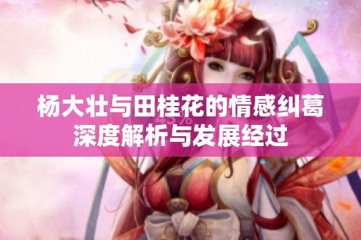 杨大壮与田桂花的情感纠葛深度解析与发展经过