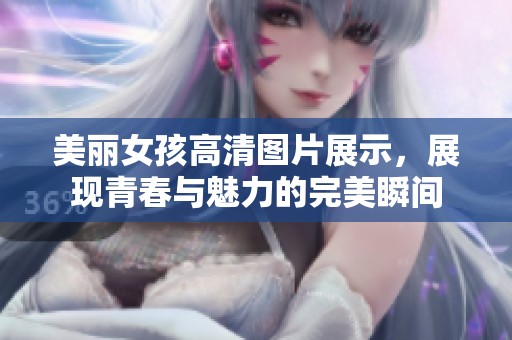 美丽女孩高清图片展示，展现青春与魅力的完美瞬间